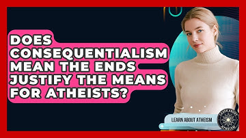 Does Consequentialism Mean The Ends Justify The Means For Atheists? - Learn About Atheism