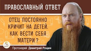 ОТЕЦ ПОСТОЯННО КРИЧИТ НА ДЕТЕЙ. КАК ВЕСТИ СЕБЯ МАТЕРИ ?  Протоиерей Дмитрий Рощин