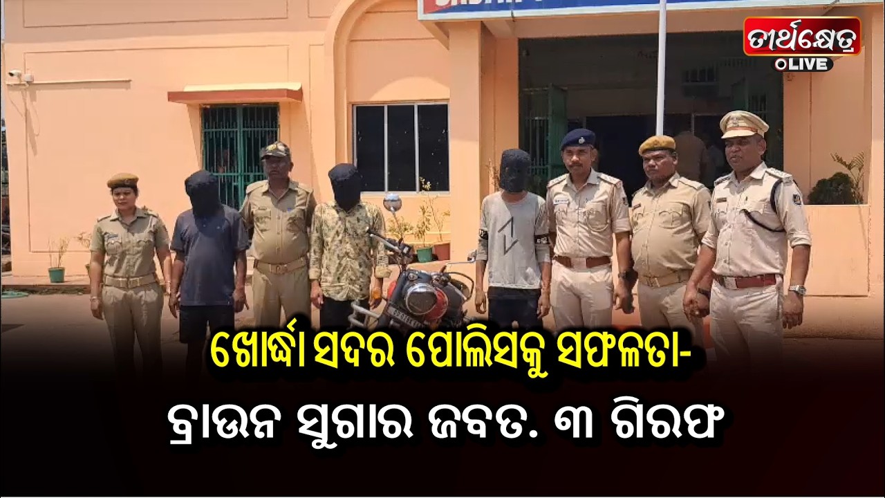 ଖୋର୍ଦ୍ଧା ସଦର ପୋଲିସକୁ ସଫଳତା-ବ୍ରାଉନ ସୁଗାର ଜବତ. ୩ ଗିରଫ ||