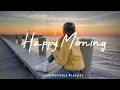 Happy Morning Chill Music To Start Your Day With Positive Energy Indie Pop Folk Acoustic Playlist