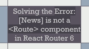 Solving the Error: [News] is not a  Route  component in React Router 6