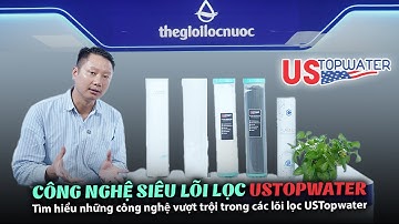 CÔNG NGHỆ SIÊU LÕI LỌC ỨNG DỤNG TRONG LỌC TỔNG MỸ - USTOPWATER LÀ GÌ?