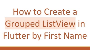 How to Create a Grouped ListView in Flutter by First Name