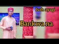 Isah Ayagi Bankwana Isah Ayagi Bankwana