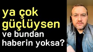 Bak Ne Diyeceğim Ya Çok Güçlüysen Ve Bundan Haberin Yoksa?