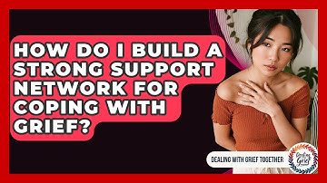 How Do I Build A Strong Support Network For Coping With Grief? - Dealing With Grief Together