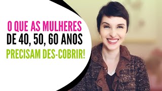 O que as mulheres de 40, 50, 60 anos precisam des-cobrir!