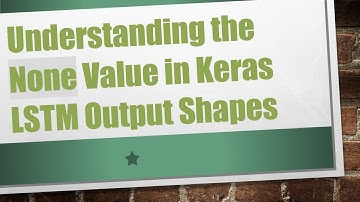 Understanding the None Value in Keras LSTM Output Shapes