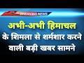 अभी-अभी हिमाचल के शिमला से बड़ी खबर सामने || Shimla News || Himachal Breaking News ||