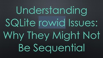 Understanding SQLite rowid Issues: Why They Might Not Be Sequential