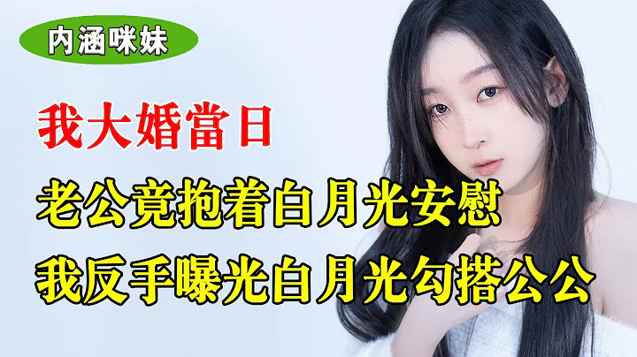 我大婚当日，老公竟抱着白月光安慰，我没有怒火中烧，而是有意曝光白月光也是公公的情人，让人渣父子互撕 - 天天要闻