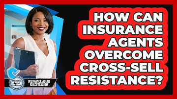 How Can Insurance Agents Overcome Cross-sell Resistance? - Insurance Agent Success Guide