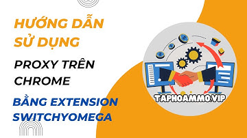 Hướng dẫn sử dụng proxy trên chrome bằng extension switchyomega | TAPHOAMMO.VIP
