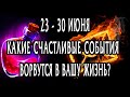 23 - 30 ИЮНЯ СЧАСТЛИВЫЕ СОБЫТИЯ, которые ВОРВУТСЯ в вашу жизнь! Гадание онлайн