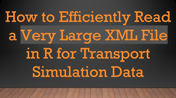 How to Efficiently Read a Very Large XML File in R for Transport Simulation Data