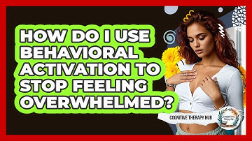 How Do I Use Behavioral Activation To Stop Feeling Overwhelmed? - Cognitive Therapy Hub