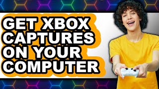 How to Get Xbox Captures on Your Computer - Step by Step