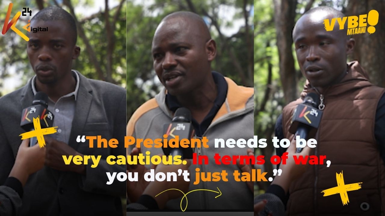 President needs to be very cautious. In terms of war, you don’t just talk.” - Kenyans views