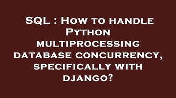 SQL : How to handle Python multiprocessing database concurrency, specifically with django?