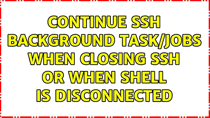 Continue SSH background task/jobs when closing SSH or when Shell is disconnected (3 Solutions!!)