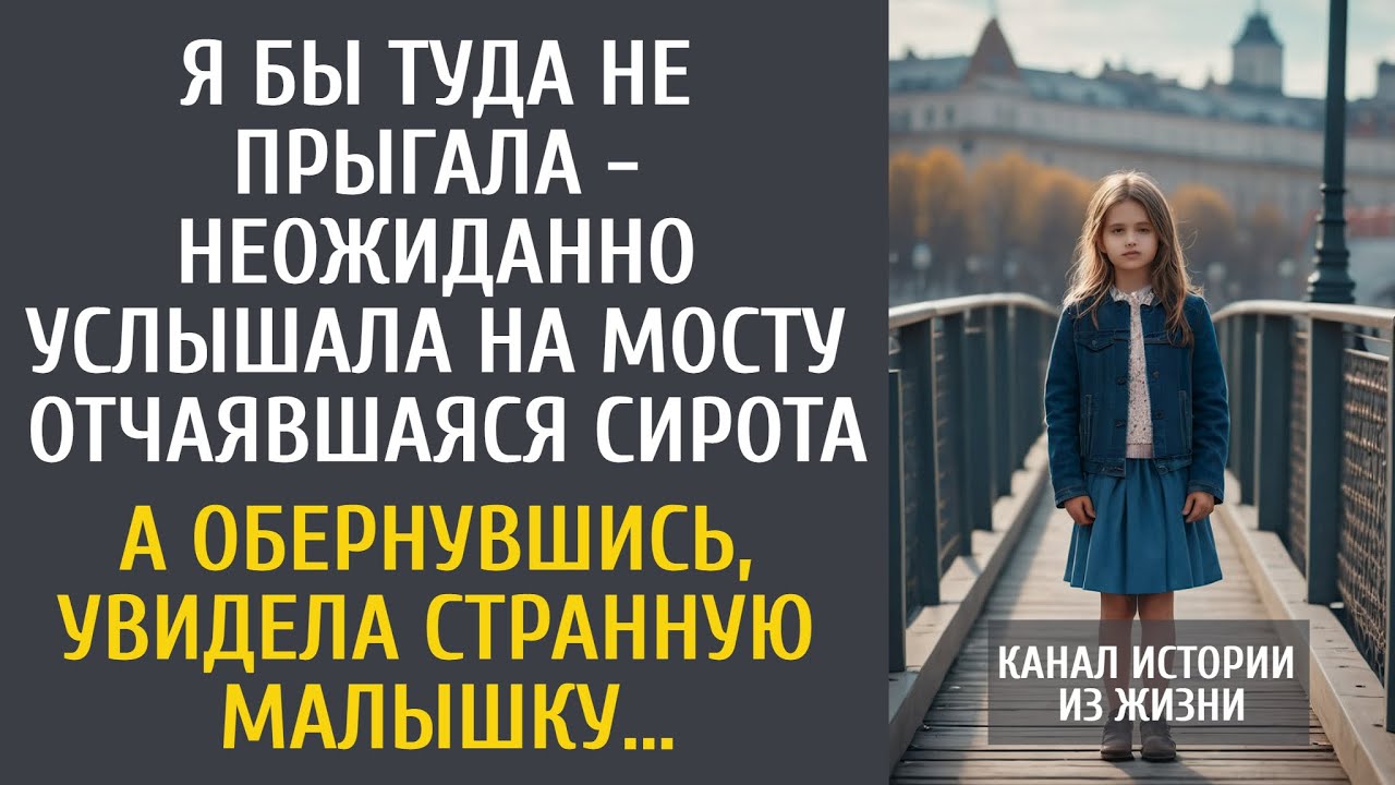 Я бы туда не прыгала - неожиданно услышала детский голосок на мосту отчаявшаяся сирота...