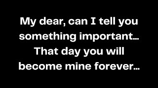 My dear, can I tell you something important... That day you will become mine forever...