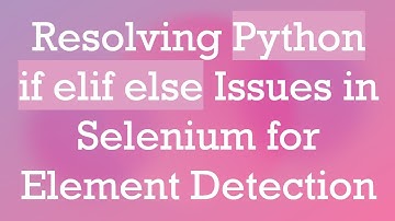Resolving Python if elif else Issues in Selenium for Element Detection