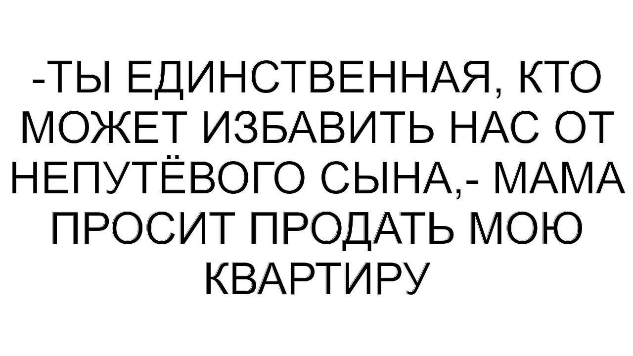 -Ты единственная, кто может избавить нас от непутёвого сына,- мама просит продать мою квартиру