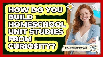 How Do You Build Homeschool Unit Studies From Curiosity? - Homeschool Parent Academy