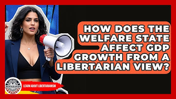 How Does The Welfare State Affect GDP Growth From A Libertarian View? - Learn About Libertarianism