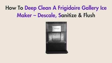 How To Deep Clean A Frigidaire Gallery Ice Maker – Descale, Sanitize & Flush