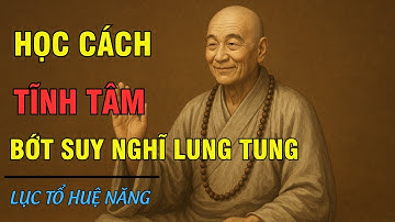 Lục Tổ Huệ Năng Dạy: Học Cách Tĩnh Tâm Để Bớt Suy Nghĩ Lung Tung