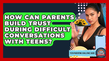 How Can Parents Build Trust During Difficult Conversations With Teens?