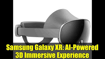 Samsung Galaxy XR: AI-Powered 3D Immersive Experience