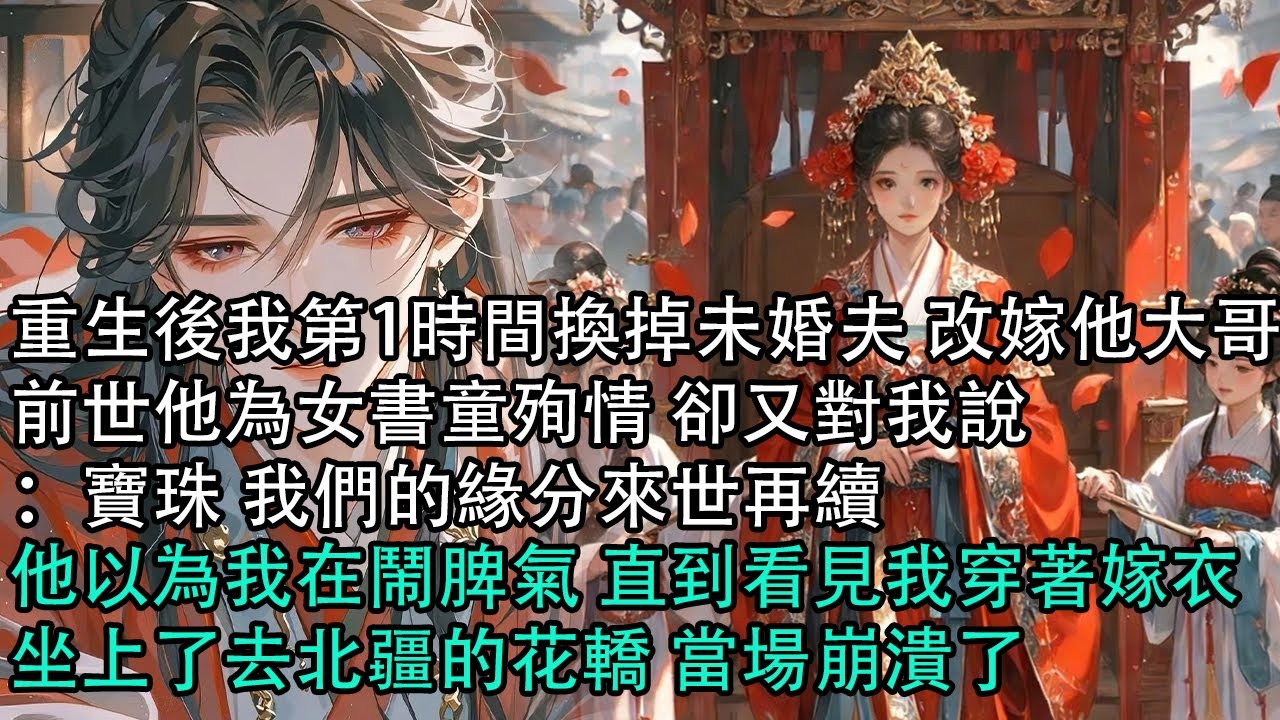 【一口氣看完】重生後我第1時間換掉未婚夫 改嫁他大哥，前世他為女書童殉情 卻又對我說：寶珠 我們的緣分來世再續，他以為我在鬧脾氣 直到看見我穿著嫁衣，坐上了去北疆的花轎 當場崩潰了