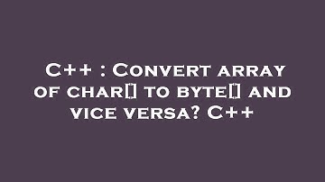 C++ : Convert array of char[] to byte[] and vice versa? C++