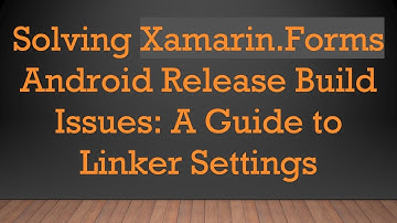 Solving Xamarin.Forms Android Release Build Issues: A Guide to Linker Settings