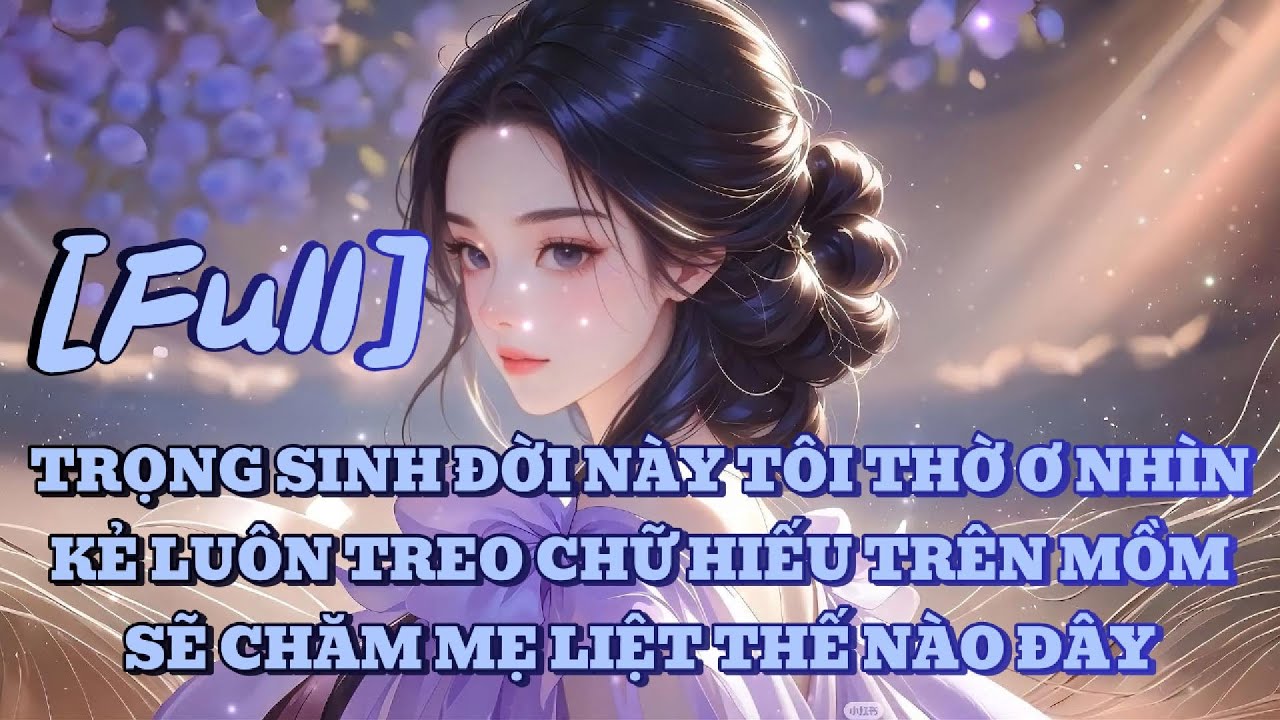 [FULL] TRỌNG SINH ĐỜI NÀY TÔI THỜ Ơ NHÌN KẺ LUÔN TREO CHỮ HIẾU TRÊN MỒM SẼ CHĂM MẸ LIỆT THẾ NÀO ĐÂY