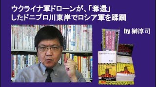 ウクライナ軍ドローンが、「奪還」したドニプロ川東岸でロシア軍を蹂躙　by榊淳司