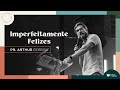 IMPERFEITAMENTE FELIZES - PR. ARTHUR PEREIRA - IGREJA DO AMOR