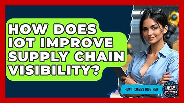 How Does IoT Improve Supply Chain Visibility? - How It Comes Together