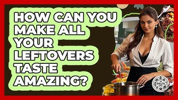 How Can You Make All Your Leftovers Taste Amazing? - The Skillful Chef