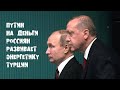 Путин на деньги россиян развивает энергетику Турции