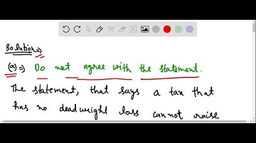 Evaluate the following two statements. Do you agree? Why or why not? a. "A tax that has no deadweig…