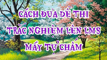 Đưa đề thi trắc nghiệm lên LMS máy tự chấm. Hướng dẫn GV và HS