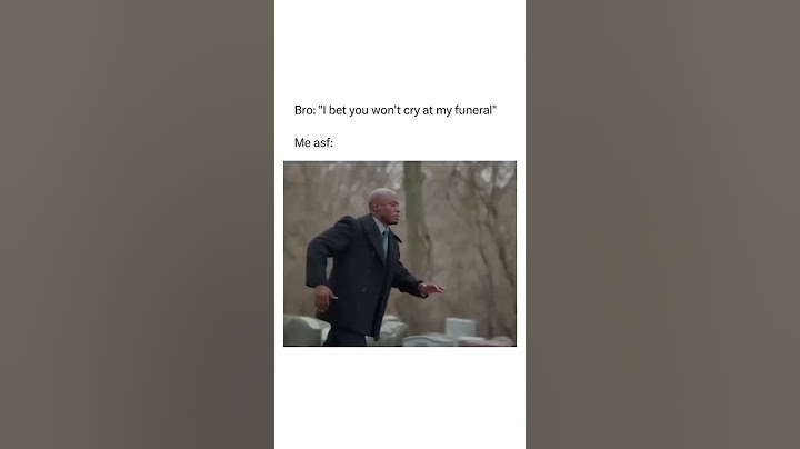 Bro I bet you won’t cry at my funeral me asf