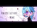 •How did I get here || Meme - Gacha Club•