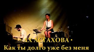 АХ АСТАХОВА • Как ты долго уже без меня