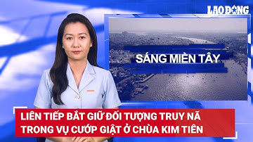 Sáng Miền Tây: Liên tiếp bắt giữ đối tượng truy nã trong vụ cướp giật ở chùa Kim Tiên | Báo Lao Động