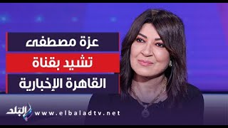 عزة مصطفى تشيد بقناة القاهرة الإخبارية: أصبح لمصر صوت إعلامي مهم